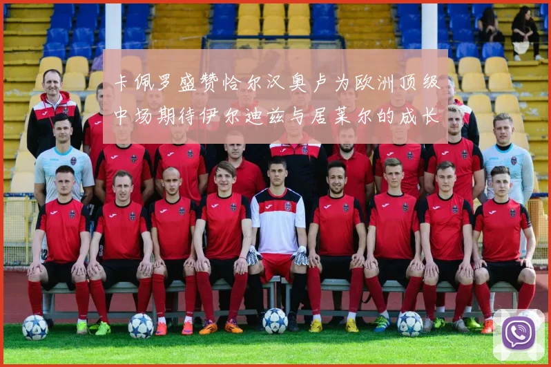 卡佩罗盛赞恰尔汉奥卢为欧洲顶级中场期待伊尔迪兹与居莱尔的成长