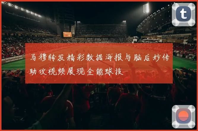 马穆转发精彩数据海报与脑后妙传助攻视频展现全能球技