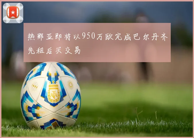 热那亚即将以950万欧完成巴尔丹齐先租后买交易