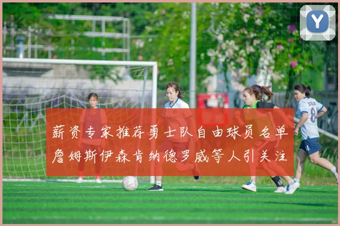 薪资专家推荐勇士队自由球员名单詹姆斯伊森肯纳德罗威等人引关注