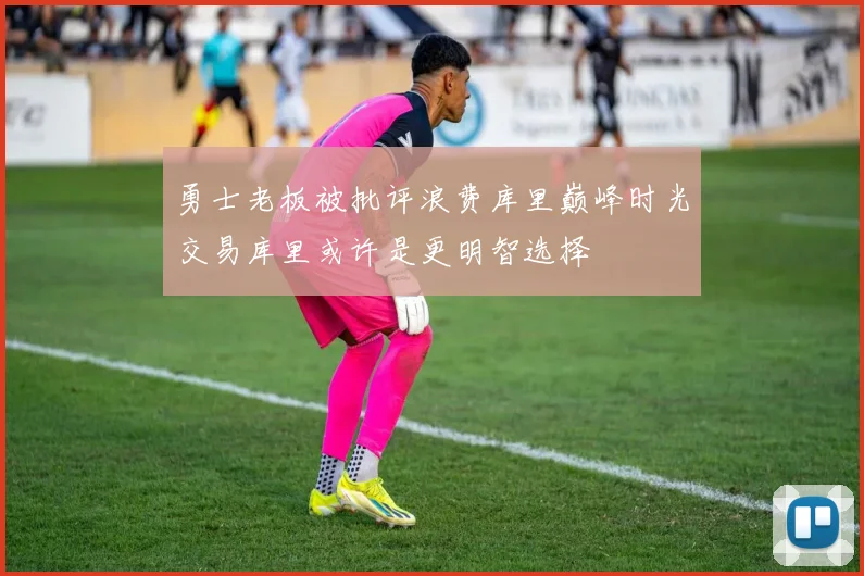 勇士老板被批评浪费库里巅峰时光交易库里或许是更明智选择