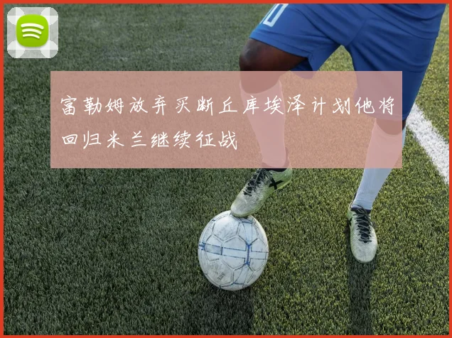 富勒姆放弃买断丘库埃泽计划他将回归米兰继续征战