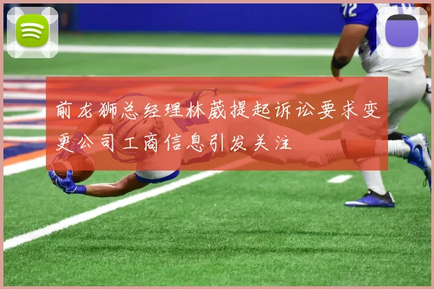 前龙狮总经理林葳提起诉讼要求变更公司工商信息引发关注