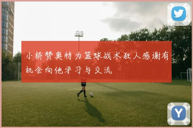 小桥赞奥特为篮球战术狂人感谢有机会向他学习与交流