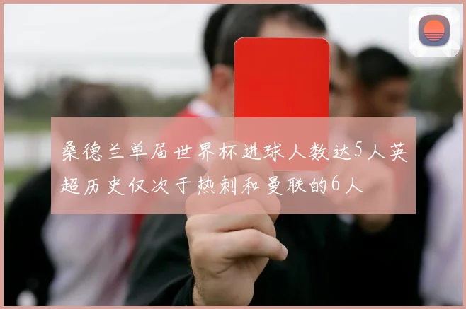 桑德兰单届世界杯进球人数达5人英超历史仅次于热刺和曼联的6人