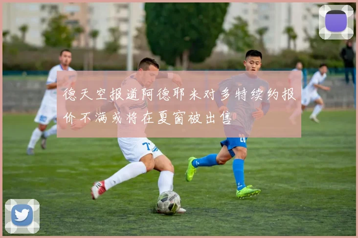 德天空报道阿德耶米对多特续约报价不满或将在夏窗被出售