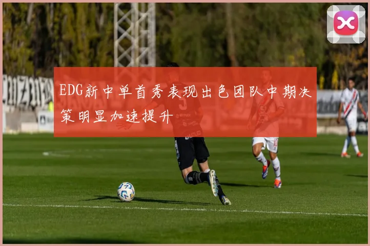 EDG新中单首秀表现出色团队中期决策明显加速提升