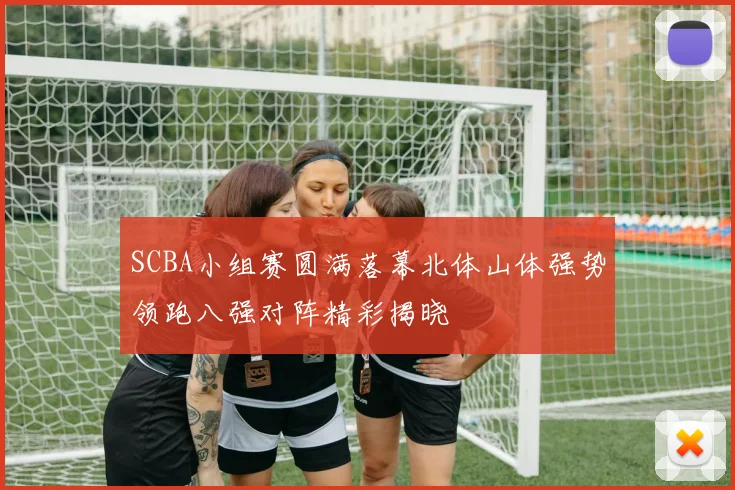 SCBA小组赛圆满落幕北体山体强势领跑八强对阵精彩揭晓