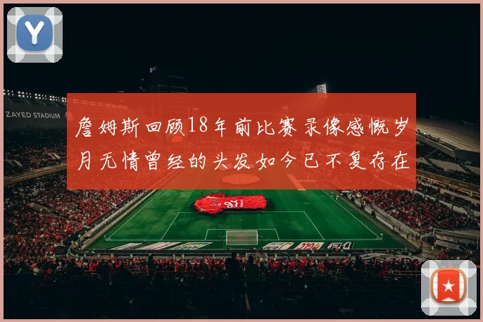詹姆斯回顾18年前比赛录像感慨岁月无情曾经的头发如今已不复存在