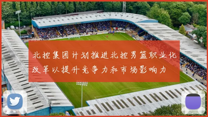 北控集团计划推进北控男篮职业化改革以提升竞争力和市场影响力
