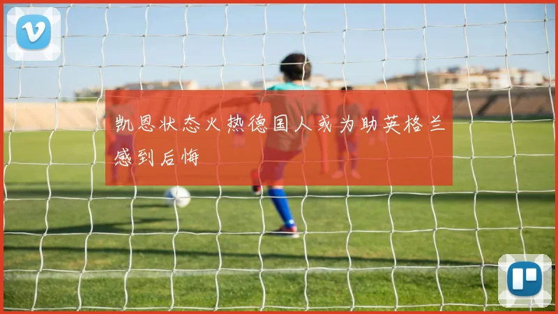 凯恩状态火热德国人或为助英格兰感到后悔