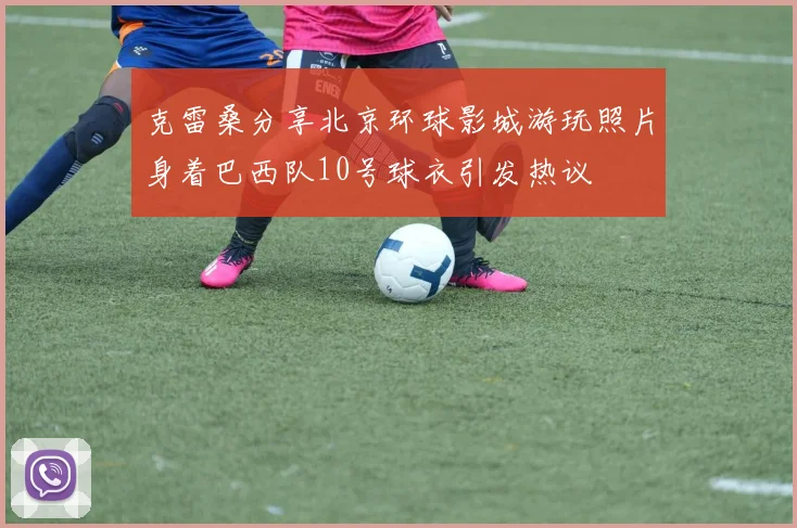 克雷桑分享北京环球影城游玩照片身着巴西队10号球衣引发热议