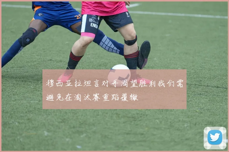 穆西亚拉坦言对手渴望胜利我们需避免在淘汰赛重蹈覆辙