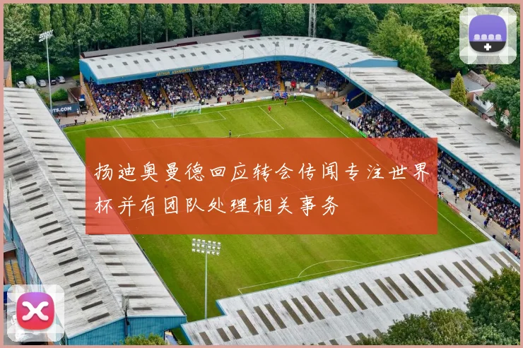 扬迪奥曼德回应转会传闻专注世界杯并有团队处理相关事务