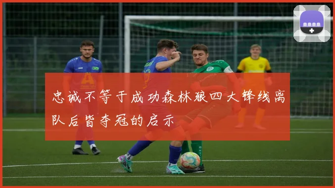 忠诚不等于成功森林狼四大锋线离队后皆夺冠的启示