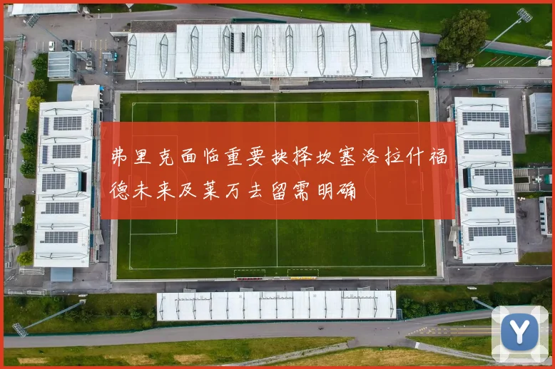 弗里克面临重要抉择坎塞洛拉什福德未来及莱万去留需明确