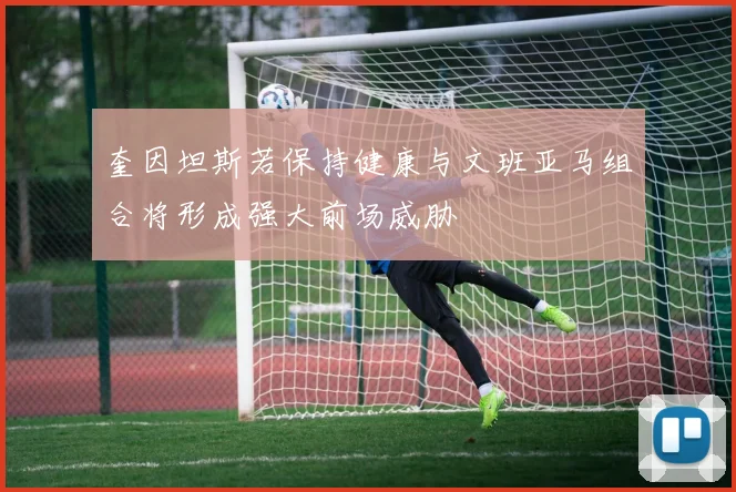 奎因坦斯若保持健康与文班亚马组合将形成强大前场威胁