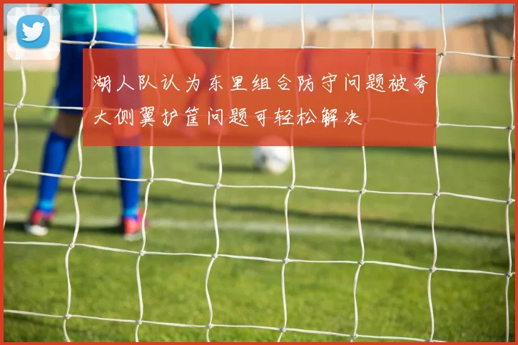 湖人队认为东里组合防守问题被夸大侧翼护筐问题可轻松解决