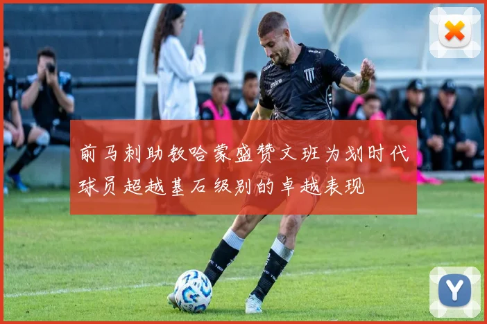 前马刺助教哈蒙盛赞文班为划时代球员超越基石级别的卓越表现