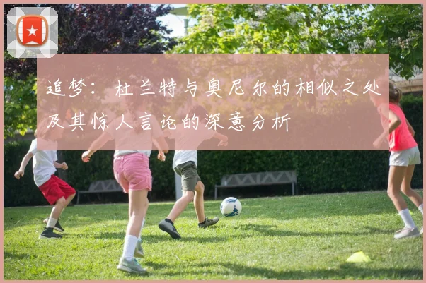 追梦：杜兰特与奥尼尔的相似之处及其惊人言论的深意分析