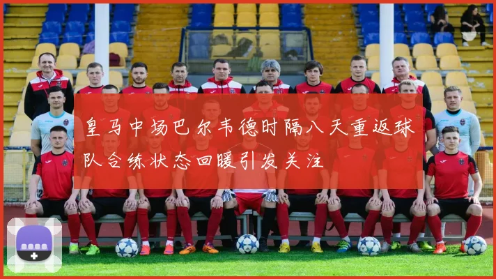 皇马中场巴尔韦德时隔八天重返球队合练状态回暖引发关注