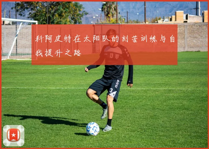 科阿皮特在太阳队的刻苦训练与自我提升之路