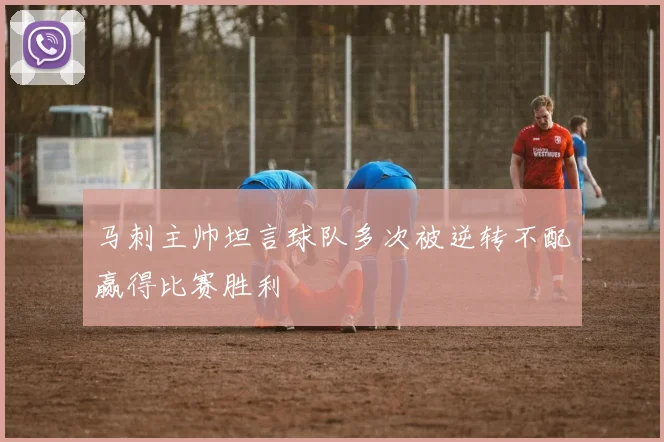 马刺主帅坦言球队多次被逆转不配赢得比赛胜利