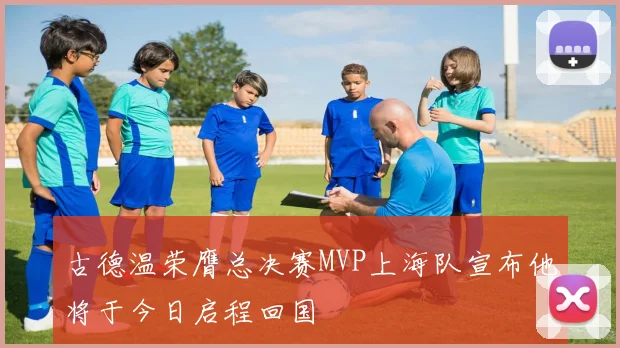 古德温荣膺总决赛MVP上海队宣布他将于今日启程回国