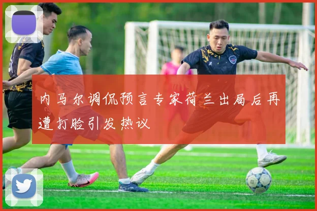 内马尔调侃预言专家荷兰出局后再遭打脸引发热议