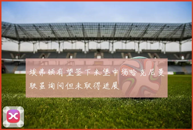 埃弗顿有望签下米堡中场哈克尼曼联虽询问但未取得进展