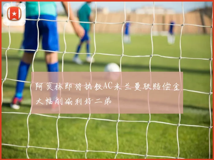 阿莫林即将执教AC米兰曼联赔偿金大幅削减利好二弟