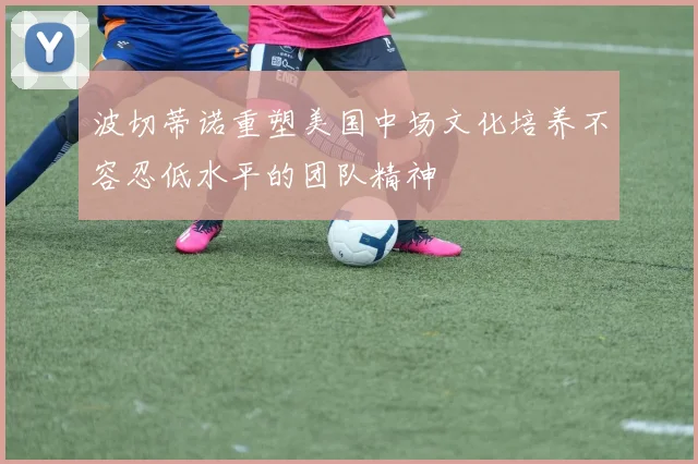 波切蒂诺重塑美国中场文化培养不容忍低水平的团队精神