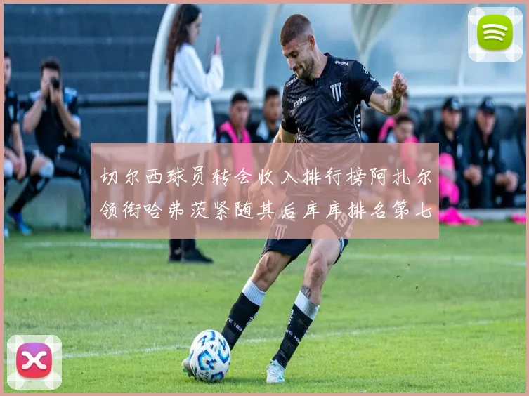 切尔西球员转会收入排行榜阿扎尔领衔哈弗茨紧随其后库库排名第七