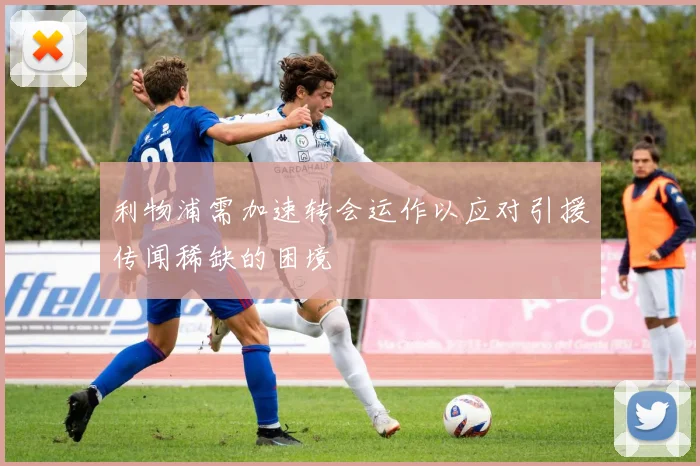 利物浦需加速转会运作以应对引援传闻稀缺的困境