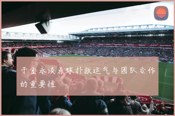 于金永谈点球扑救运气与团队合作的重要性