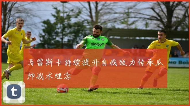 马雷斯卡持续提升自我致力传承瓜帅战术理念
