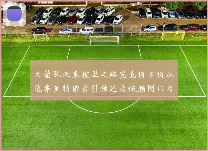 火箭队未来控卫之路究竟何去何从范弗里特能否引领还是依赖阿门与谢泼德