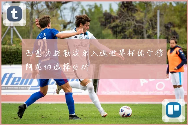 西塞力挺勒波尔入选世界杯优于穆阿尼的选择分析