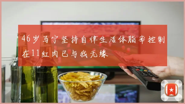 46岁马宁坚持自律生活体脂率控制在11红肉已与我无缘